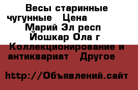 Весы старинные чугунные › Цена ­ 10 000 - Марий Эл респ., Йошкар-Ола г. Коллекционирование и антиквариат » Другое   